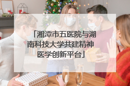 湘潭市五医院与湖南科技大学共建精神医学创新平台